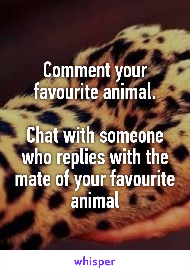 Comment your favourite animal.

Chat with someone who replies with the mate of your favourite animal
