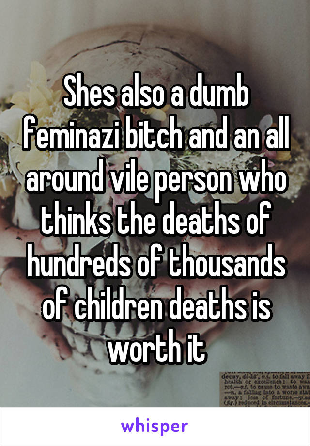 Shes also a dumb feminazi bitch and an all around vile person who thinks the deaths of hundreds of thousands of children deaths is worth it