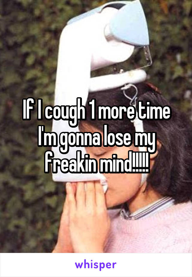 If I cough 1 more time I'm gonna lose my freakin mind!!!!!