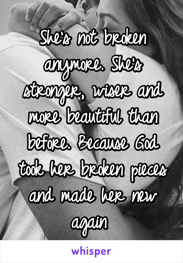 She's not broken anymore. She's stronger, wiser and more beautiful than before. Because God took her broken pieces and made her new again 