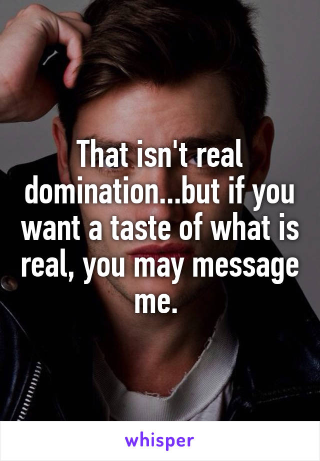 That isn't real domination...but if you want a taste of what is real, you may message me. 