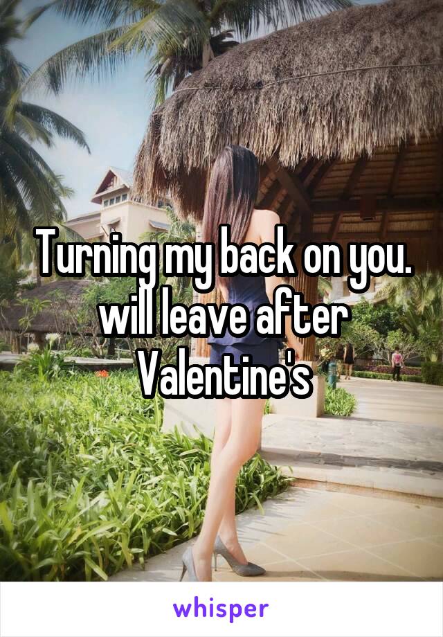 Turning my back on you.
will leave after Valentine's