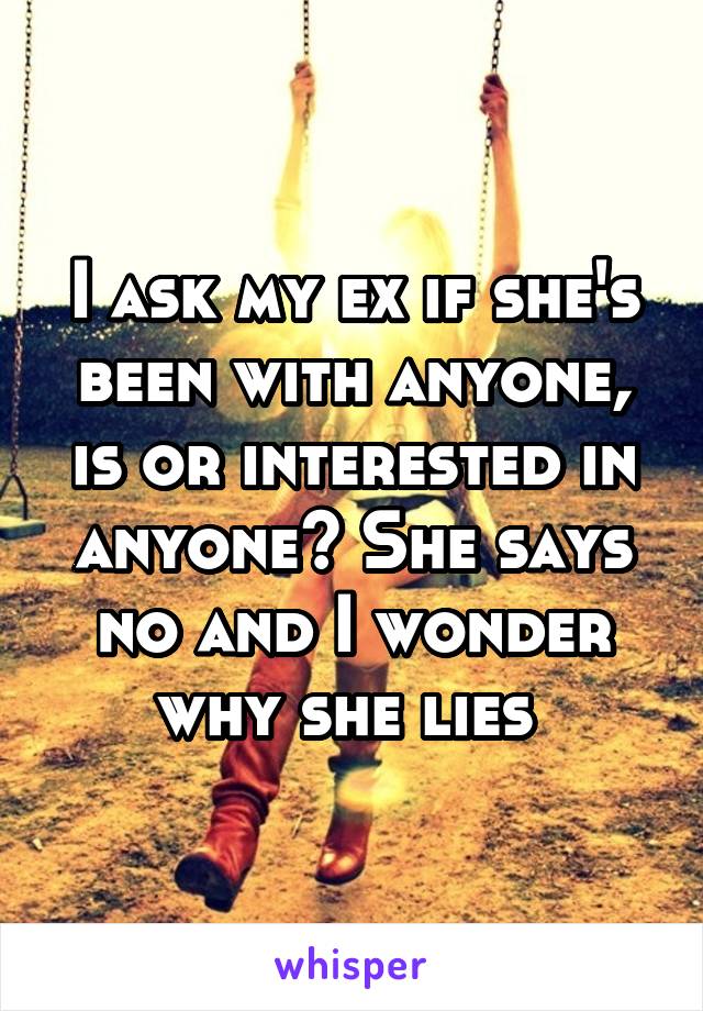 I ask my ex if she's been with anyone, is or interested in anyone? She says no and I wonder why she lies 