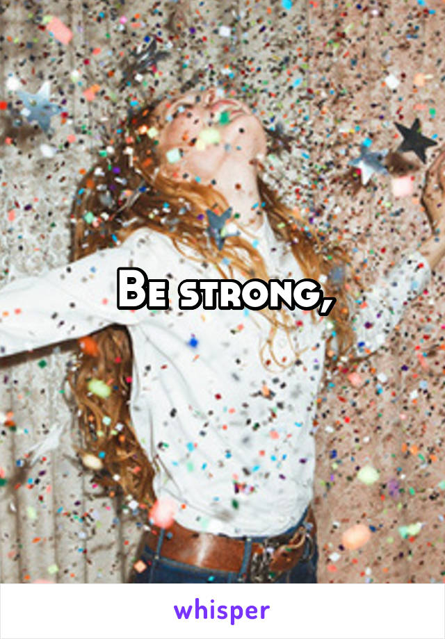 Be strong,
