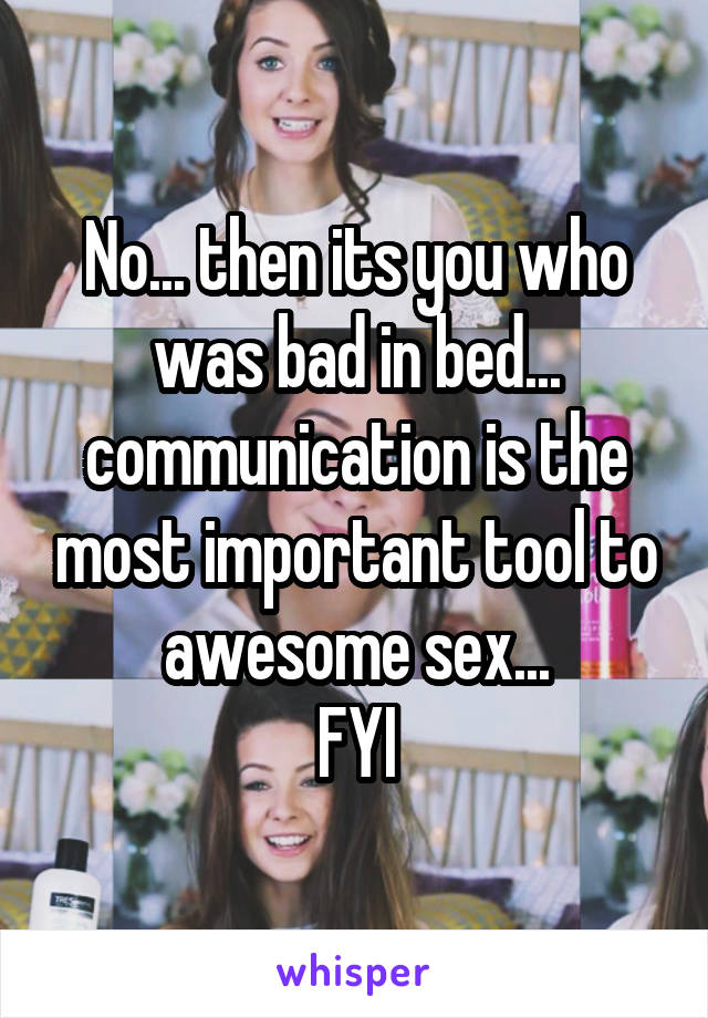 No... then its you who was bad in bed... communication is the most important tool to awesome sex...
FYI