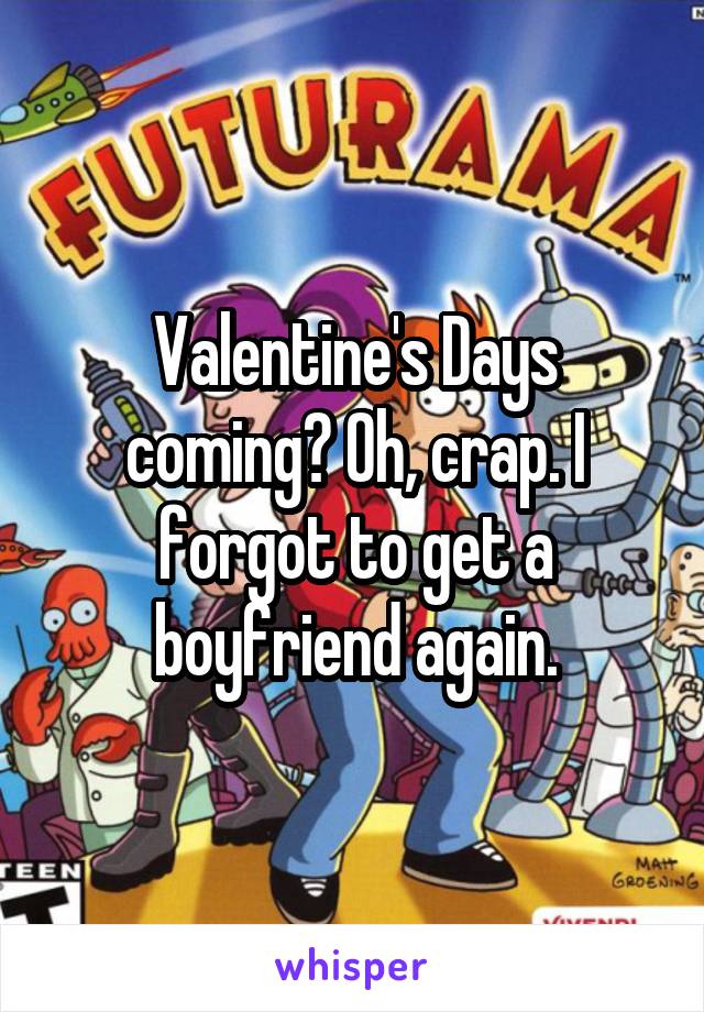 Valentine's Days coming? Oh, crap. I forgot to get a boyfriend again.