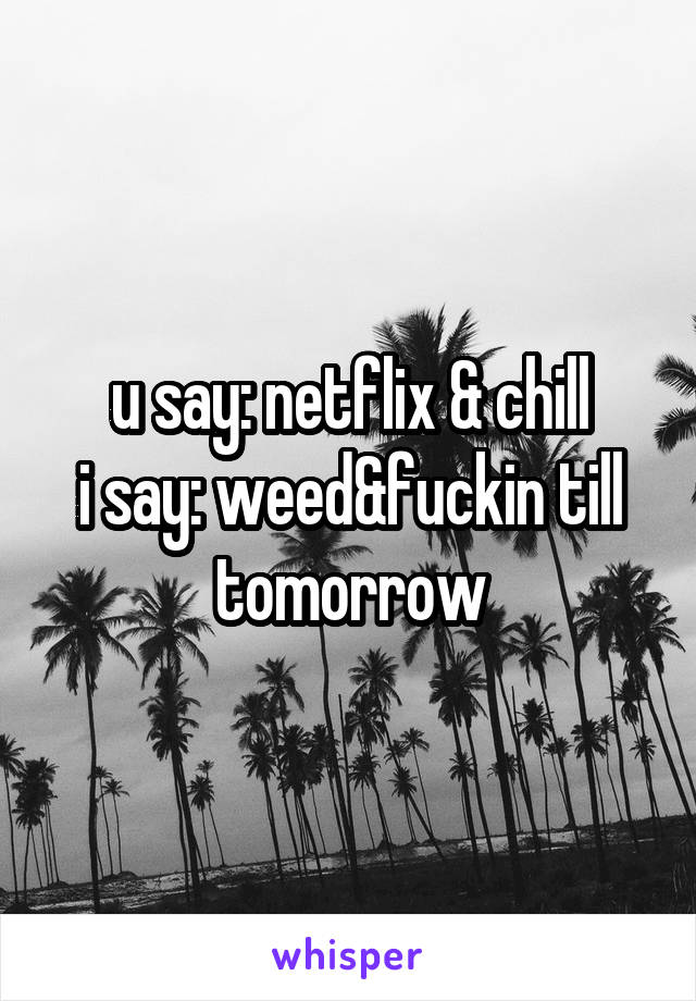 u say: netflix & chill
i say: weed&fuckin till tomorrow