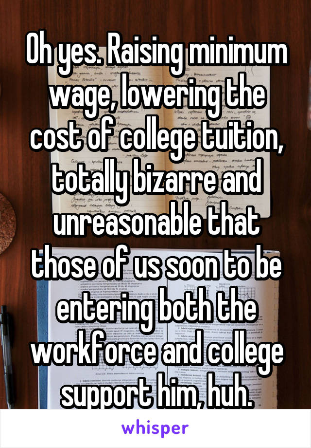 Oh yes. Raising minimum wage, lowering the cost of college tuition, totally bizarre and unreasonable that those of us soon to be entering both the workforce and college support him, huh.