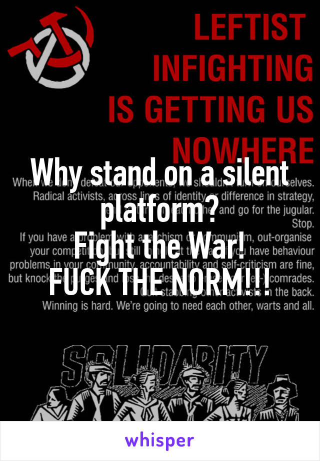 Why stand on a silent platform?
Fight the War!
FUCK THE NORM!!!