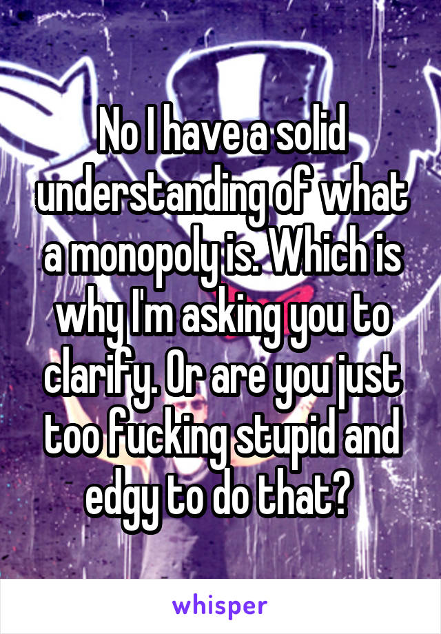 No I have a solid understanding of what a monopoly is. Which is why I'm asking you to clarify. Or are you just too fucking stupid and edgy to do that? 