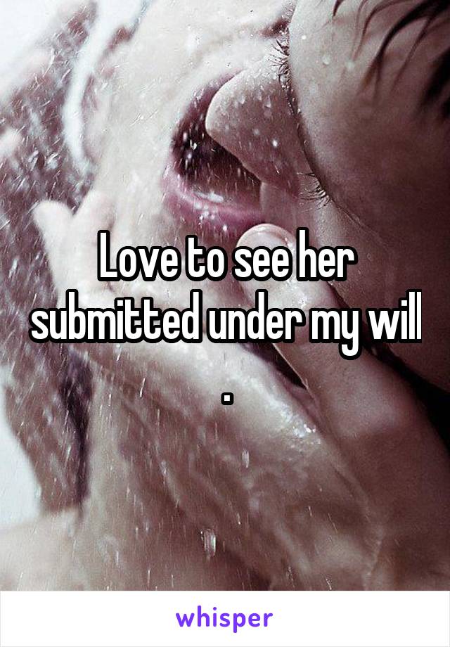 Love to see her submitted under my will .