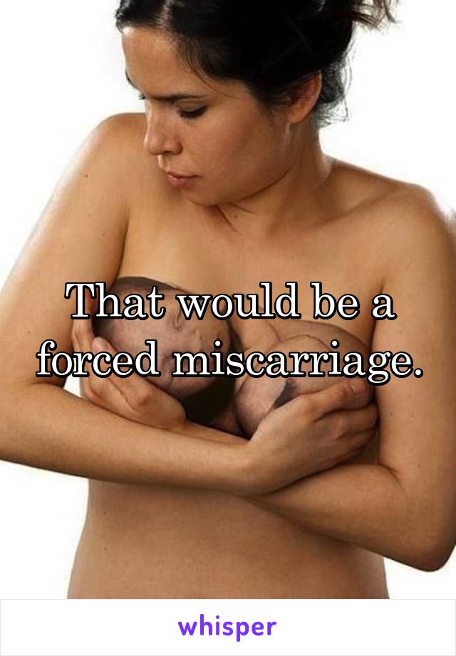 That would be a forced miscarriage.