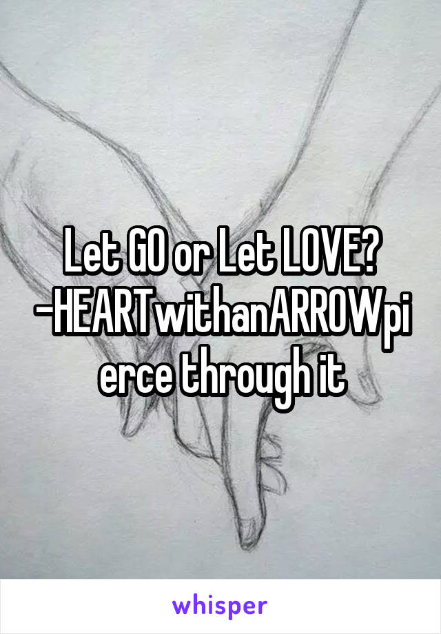Let GO or Let LOVE?
-HEARTwithanARROWpierce through it