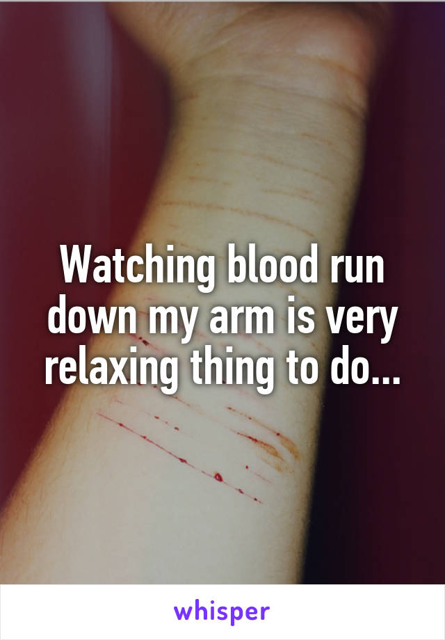Watching blood run down my arm is very relaxing thing to do...
