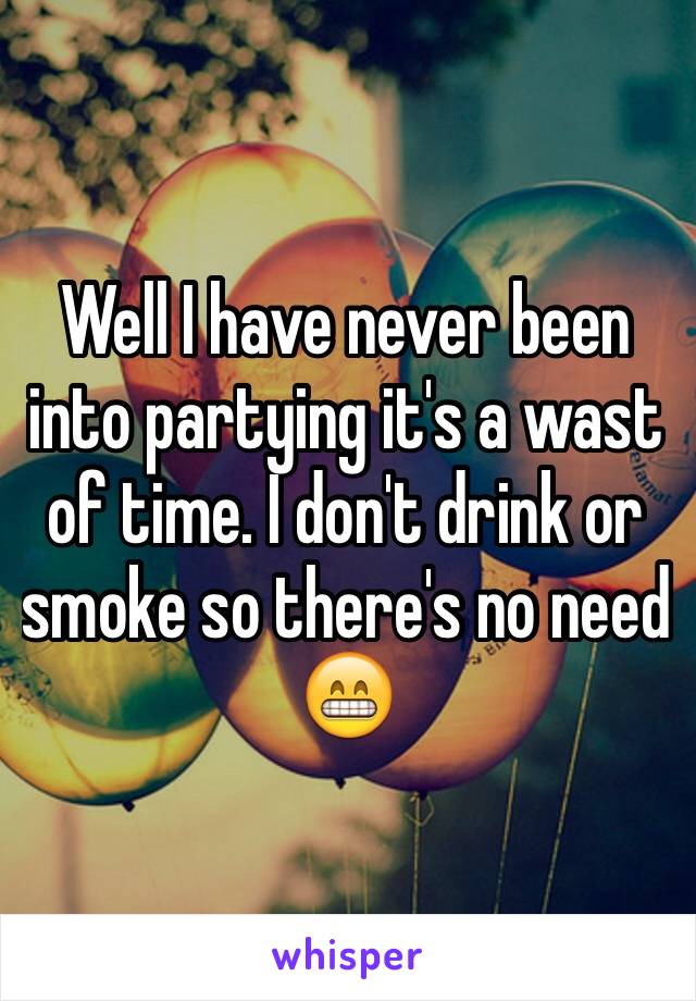 Well I have never been into partying it's a wast of time. I don't drink or smoke so there's no need 😁