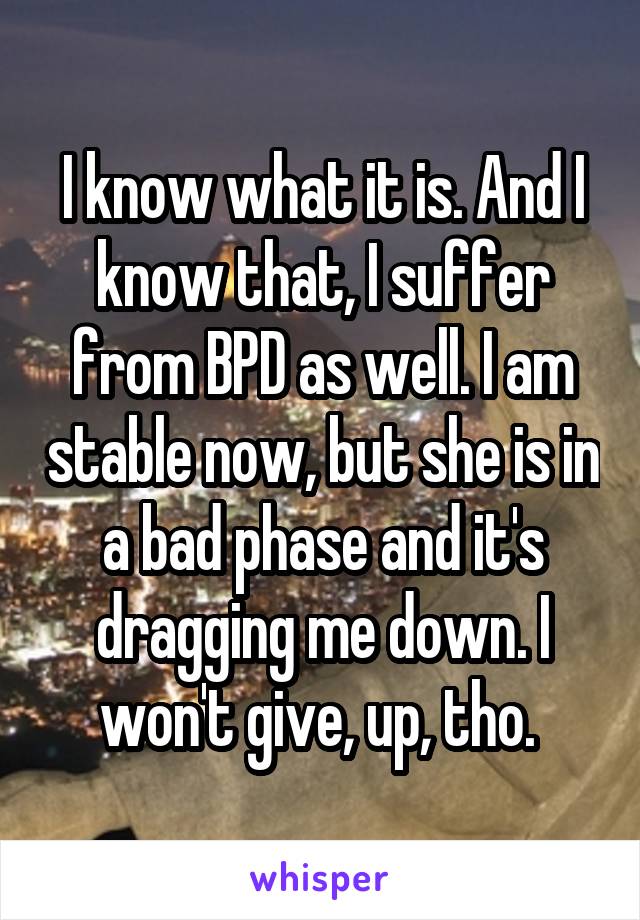 I know what it is. And I know that, I suffer from BPD as well. I am stable now, but she is in a bad phase and it's dragging me down. I won't give, up, tho. 