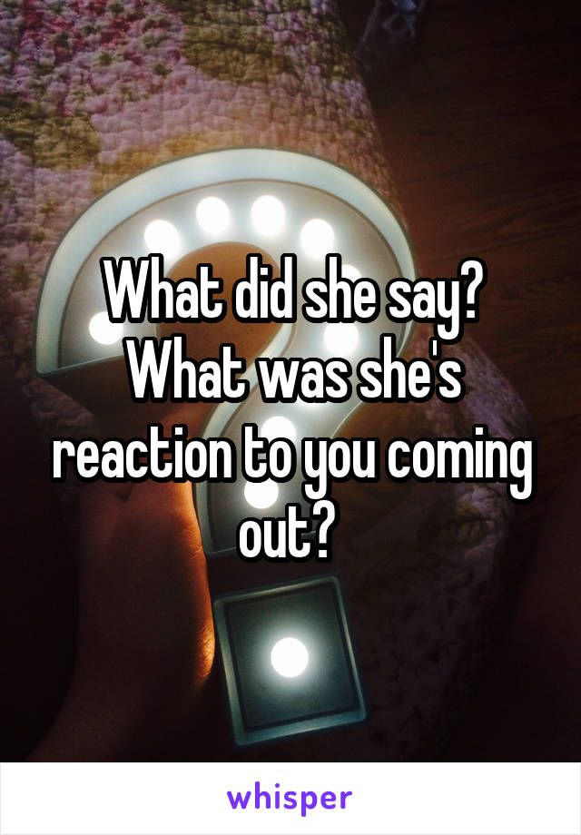 What did she say? What was she's reaction to you coming out? 
