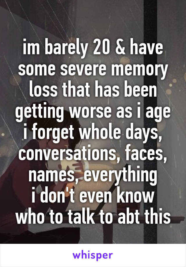 im barely 20 & have some severe memory loss that has been getting worse as i age
i forget whole days, conversations, faces, names, everything
i don't even know who to talk to abt this