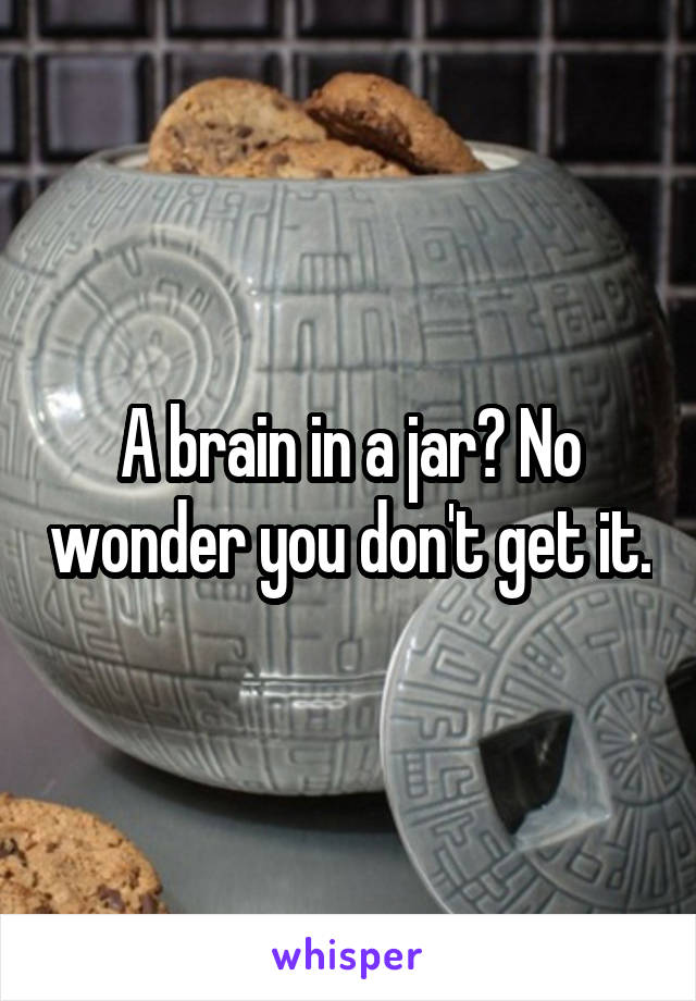 A brain in a jar? No wonder you don't get it.