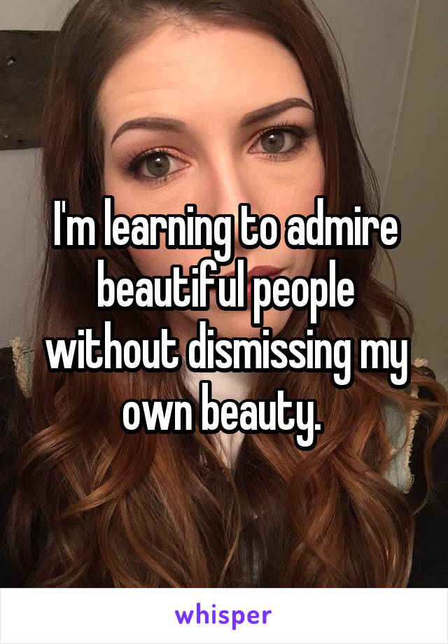 I'm learning to admire beautiful people without dismissing my own beauty. 