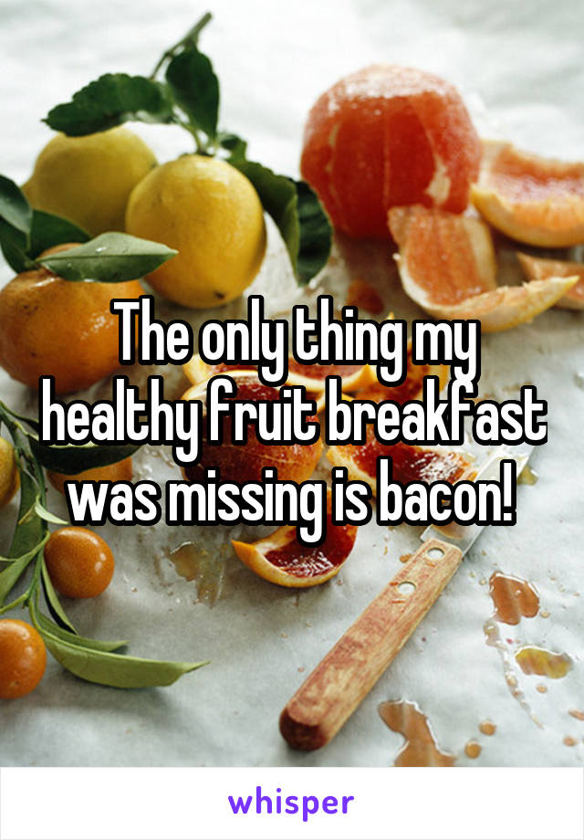The only thing my healthy fruit breakfast was missing is bacon! 