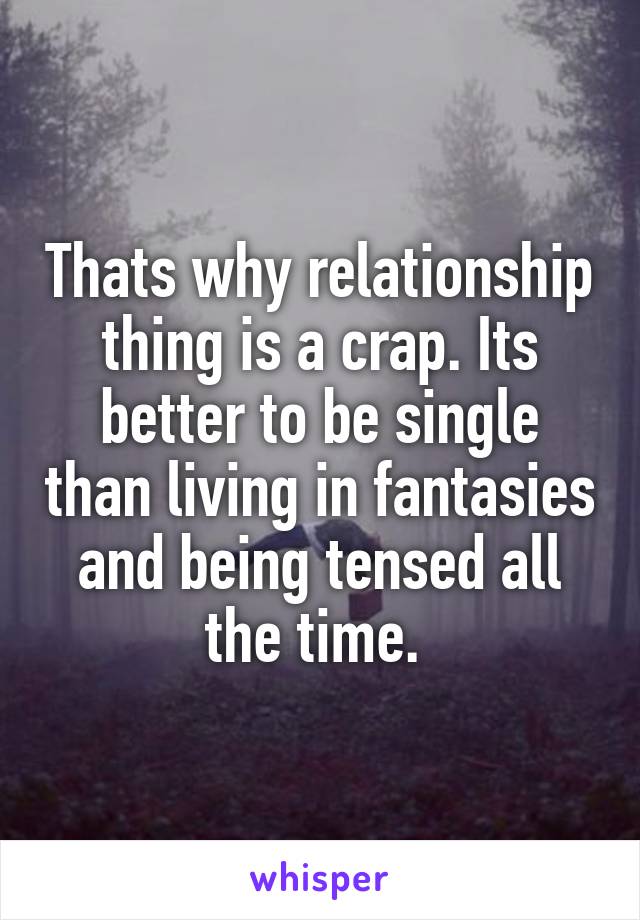 Thats why relationship thing is a crap. Its better to be single than living in fantasies and being tensed all the time. 