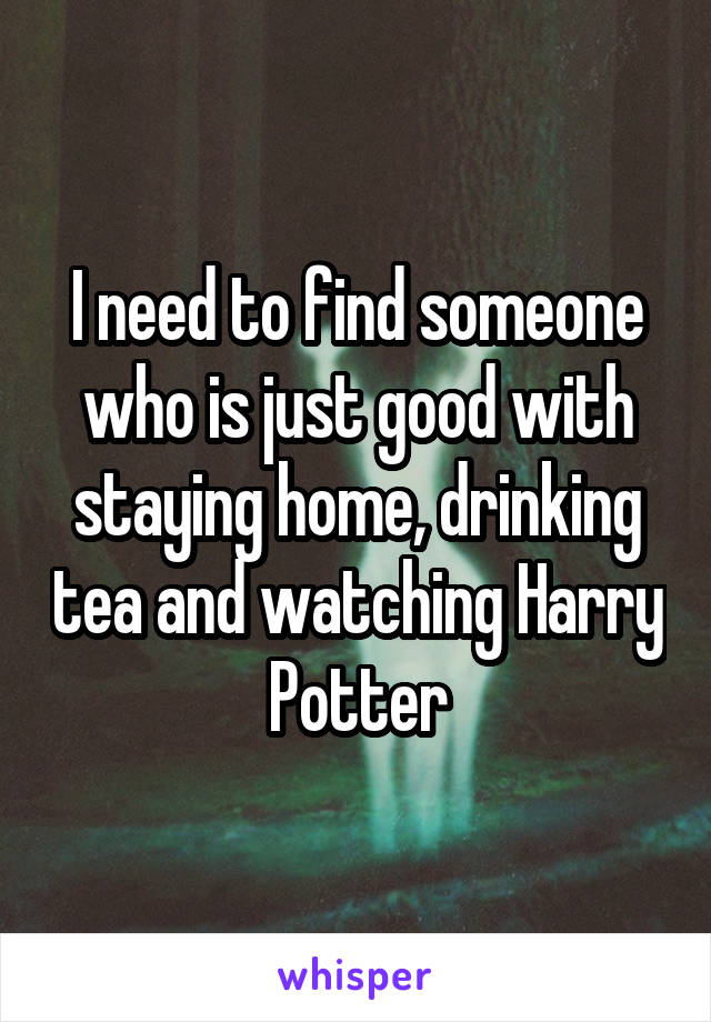 I need to find someone who is just good with staying home, drinking tea and watching Harry Potter
