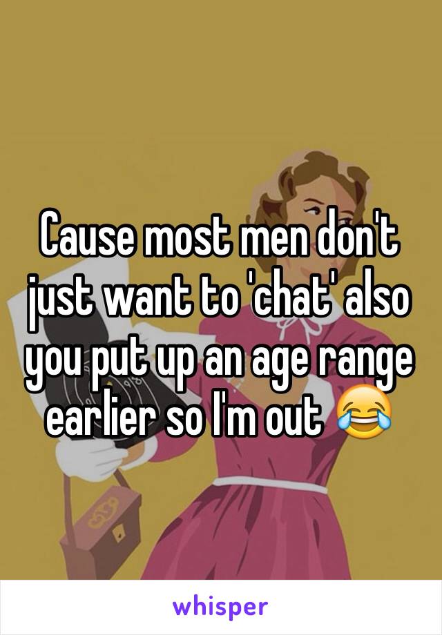 Cause most men don't just want to 'chat' also you put up an age range earlier so I'm out 😂