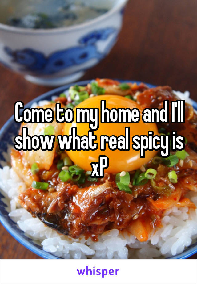 Come to my home and I'll show what real spicy is xP