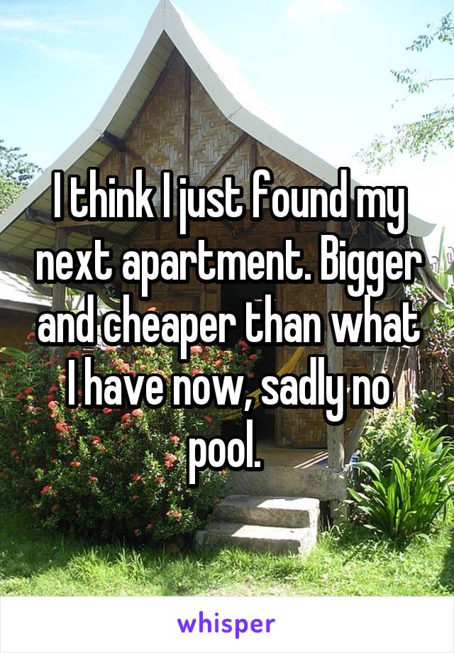 I think I just found my next apartment. Bigger and cheaper than what I have now, sadly no pool. 