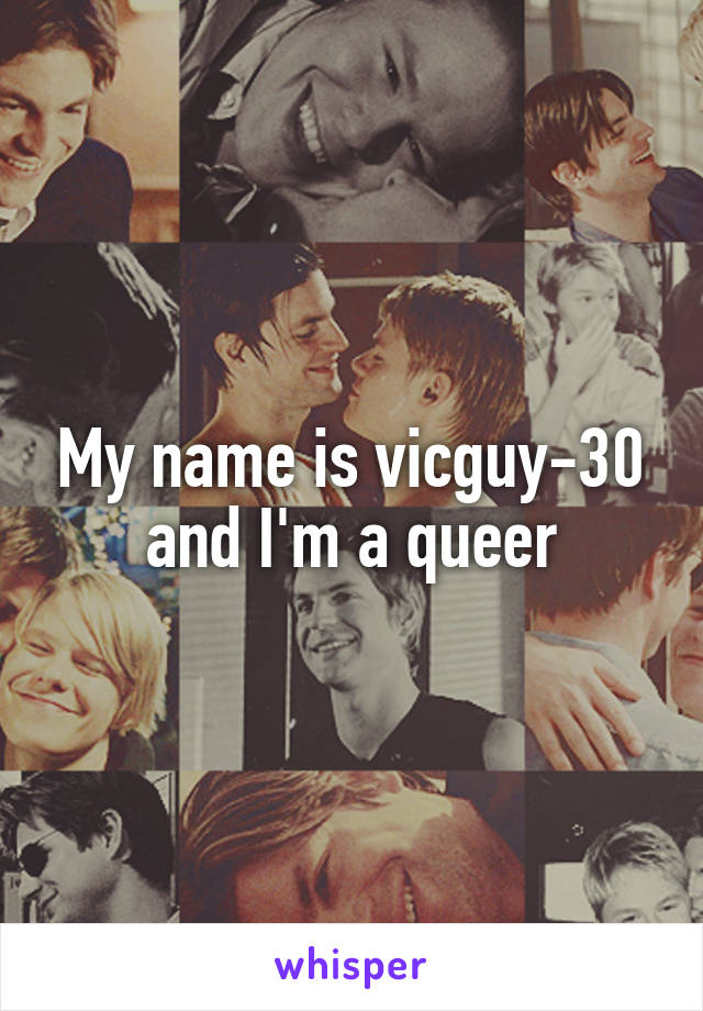 My name is vicguy-30 and I'm a queer