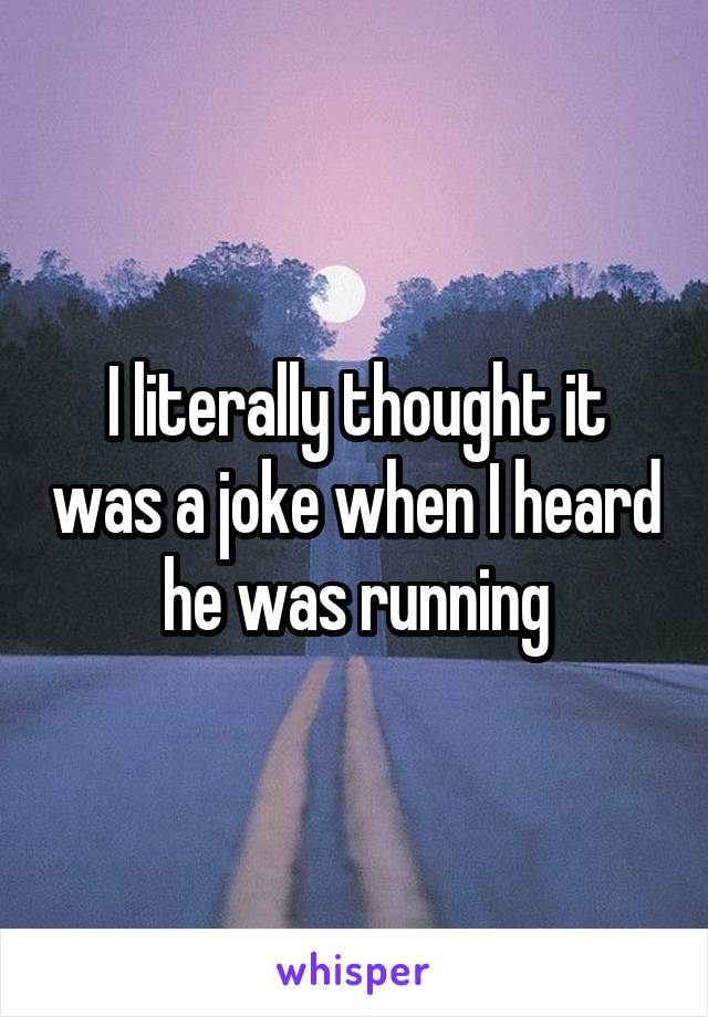 I literally thought it was a joke when I heard he was running