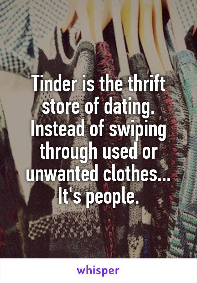 Tinder is the thrift store of dating. Instead of swiping through used or unwanted clothes... It's people.