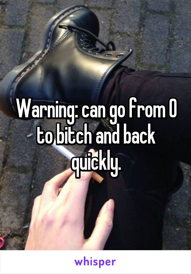 Warning: can go from 0 to bitch and back quickly.