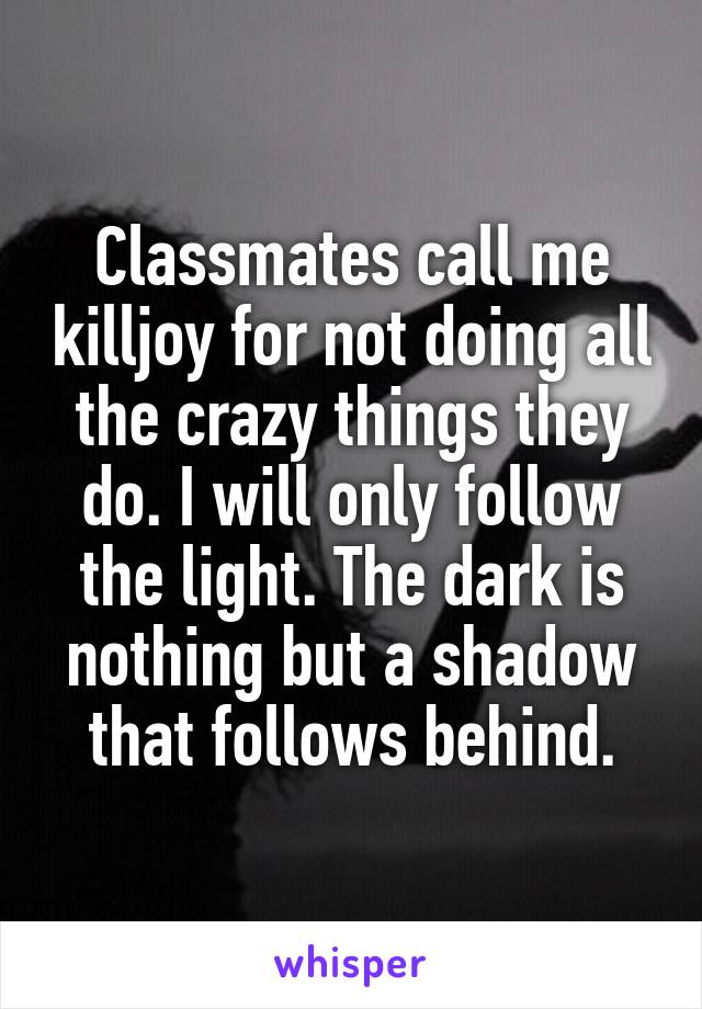 Classmates call me killjoy for not doing all the crazy things they do. I will only follow the light. The dark is nothing but a shadow that follows behind.