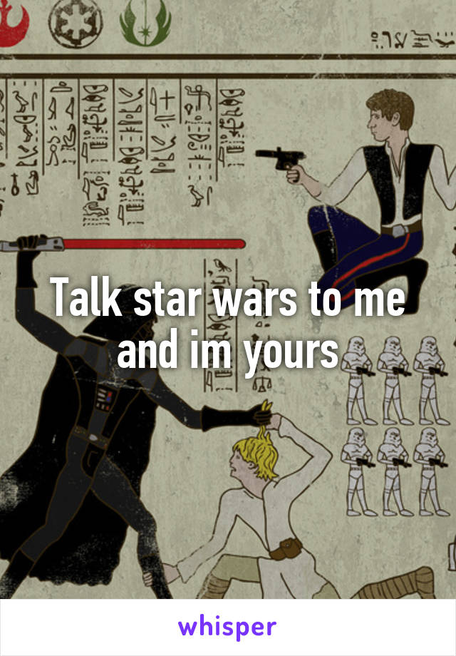 Talk star wars to me and im yours