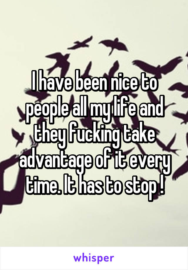I have been nice to people all my life and they fucking take advantage of it every time. It has to stop !