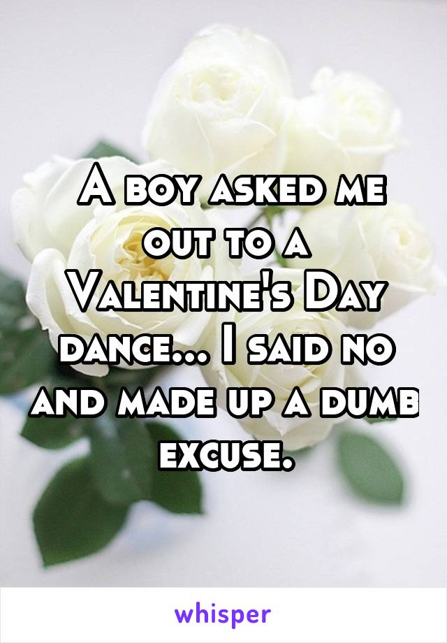  A boy asked me out to a Valentine's Day dance... I said no and made up a dumb excuse.