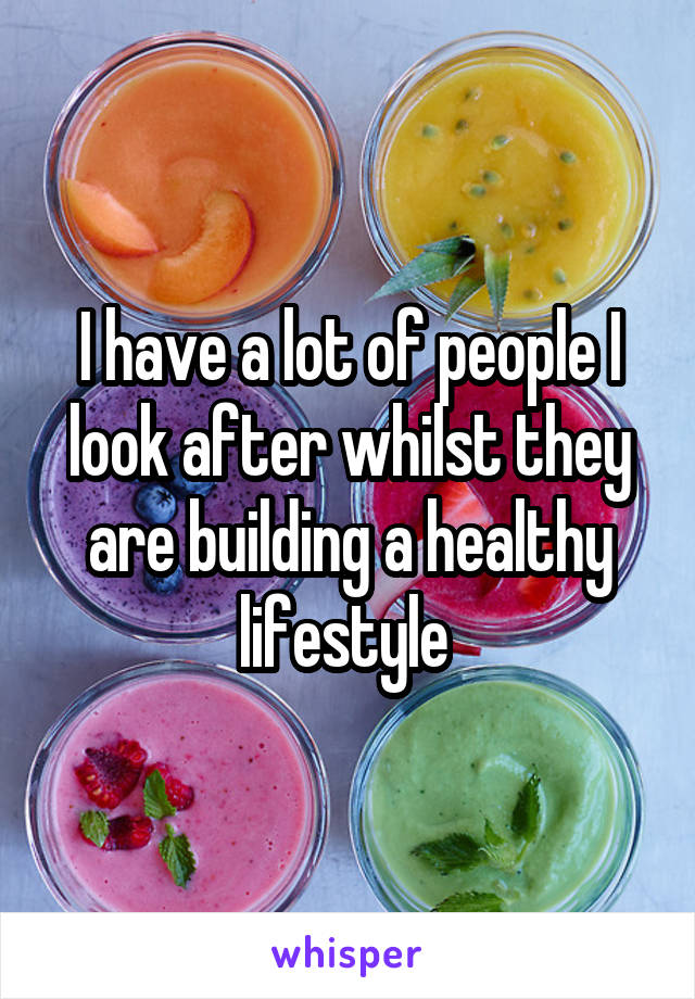 I have a lot of people I look after whilst they are building a healthy lifestyle 