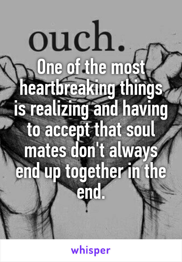 One of the most heartbreaking things is realizing and having to accept that soul mates don't always end up together in the end.