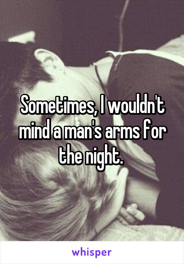 Sometimes, I wouldn't mind a man's arms for the night. 