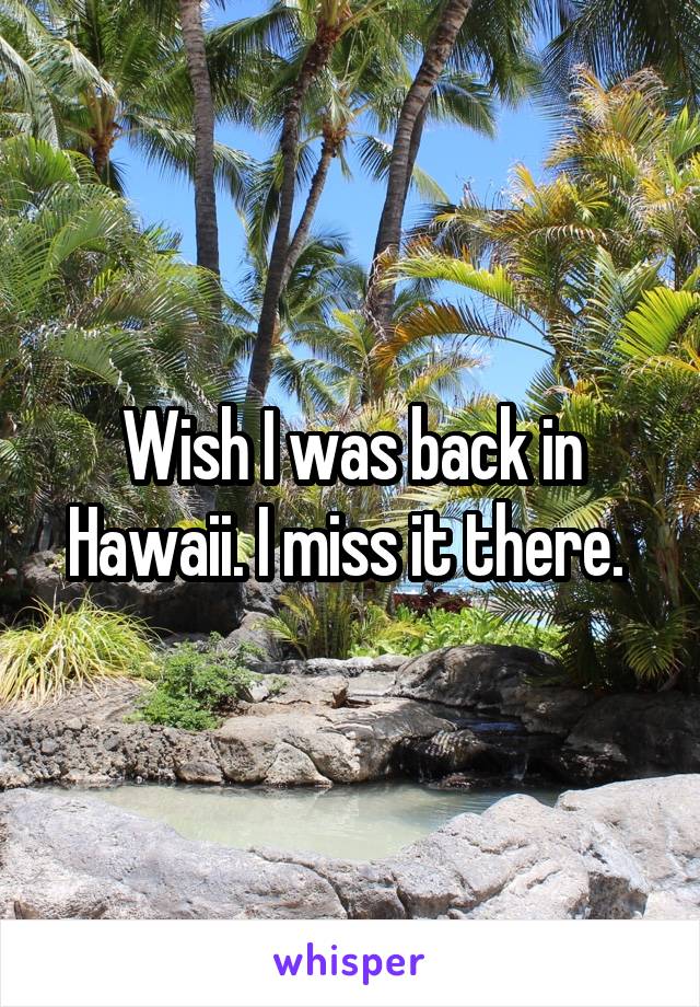 Wish I was back in Hawaii. I miss it there. 