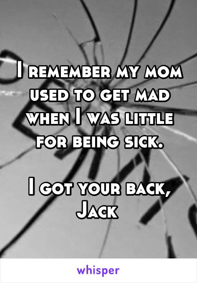 I remember my mom used to get mad when I was little for being sick.

I got your back, Jack 