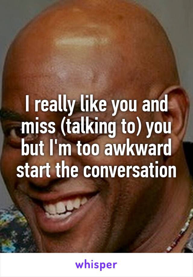 I really like you and miss (talking to) you but I'm too awkward start the conversation