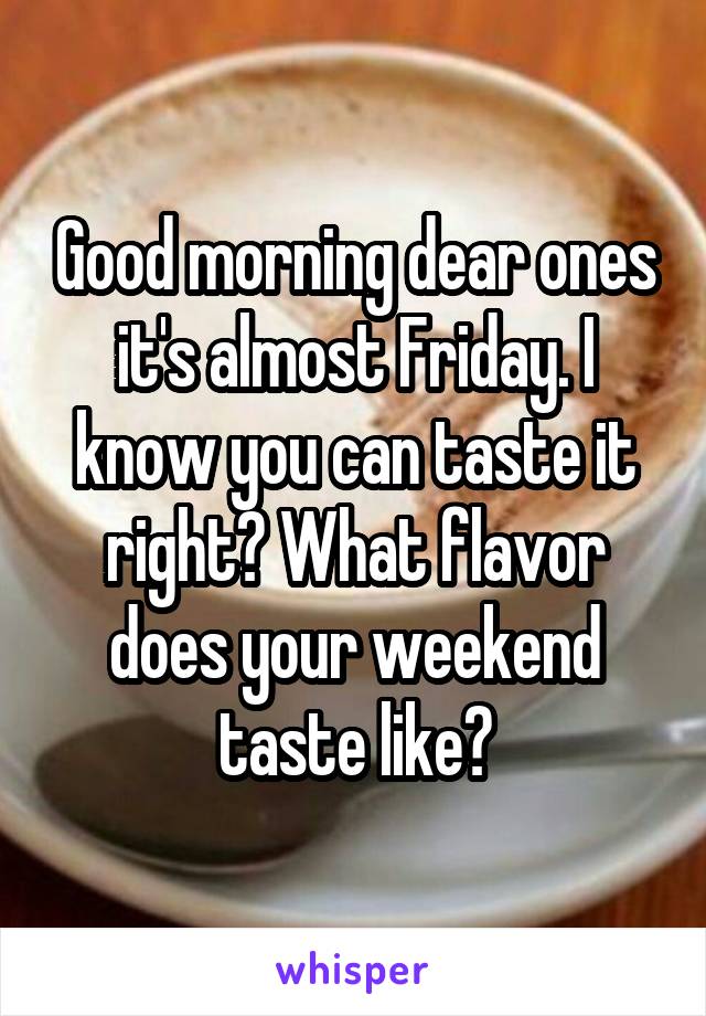 Good morning dear ones it's almost Friday. I know you can taste it right? What flavor does your weekend taste like?