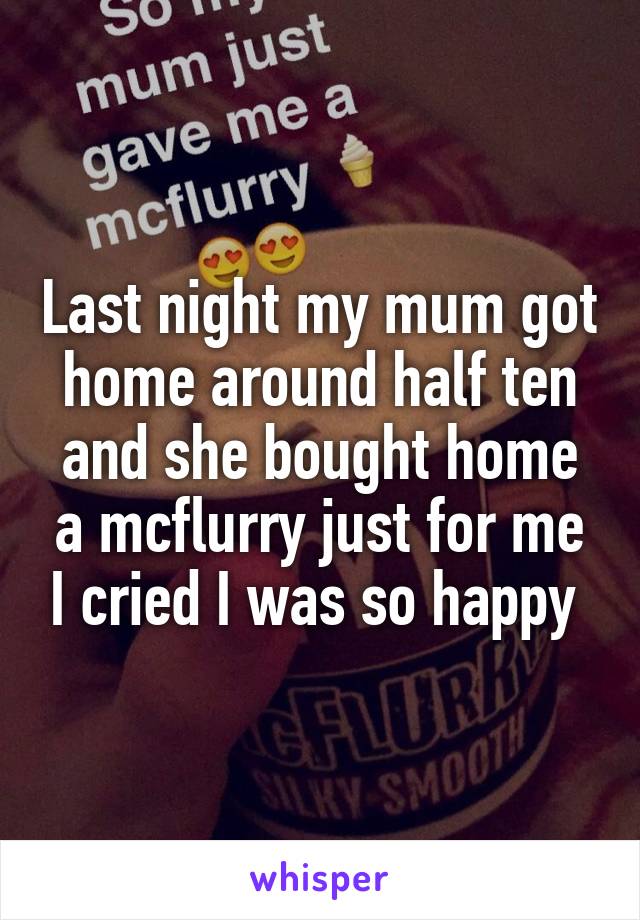 Last night my mum got home around half ten and she bought home a mcflurry just for me I cried I was so happy 