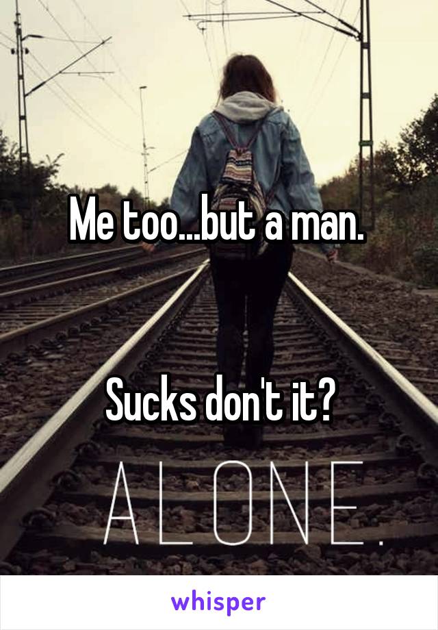 Me too...but a man. 


Sucks don't it?