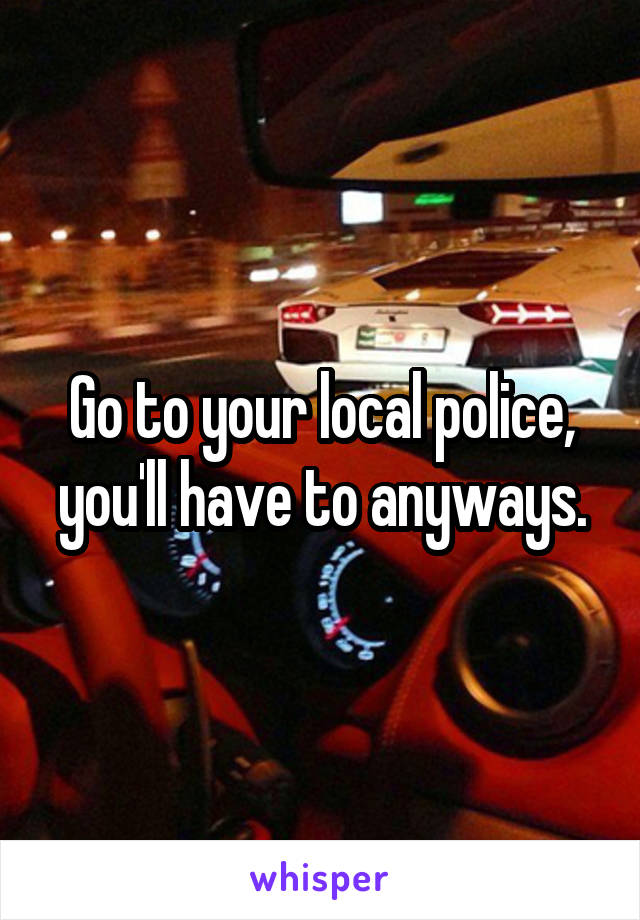 Go to your local police, you'll have to anyways.
