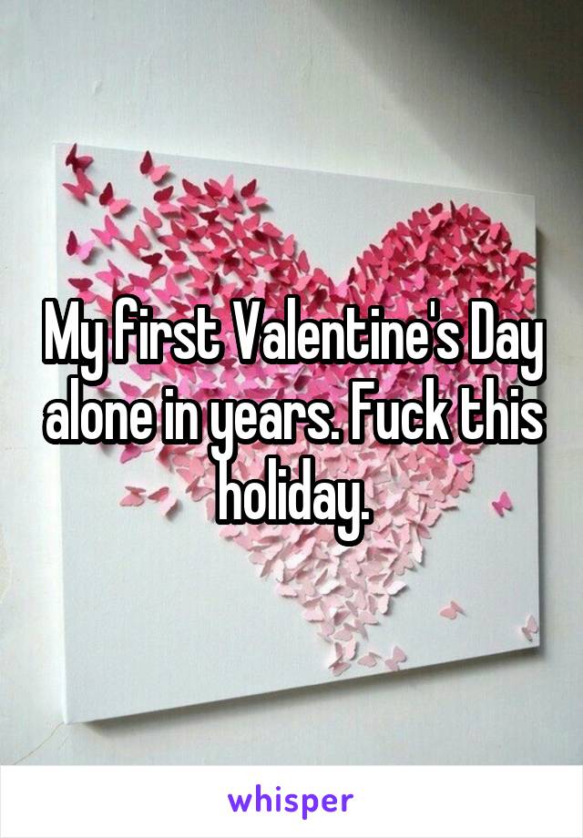 My first Valentine's Day alone in years. Fuck this holiday.
