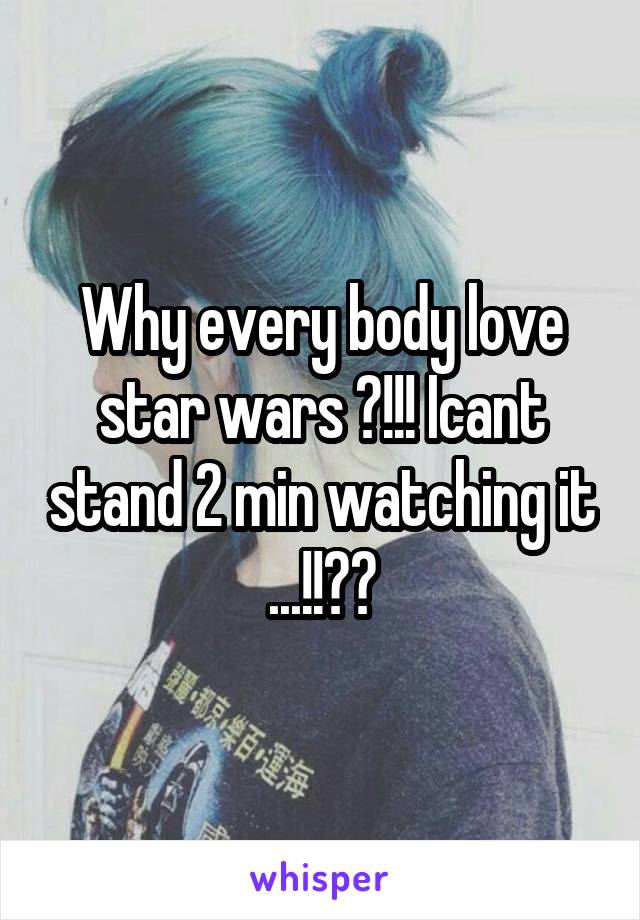 Why every body love star wars ?!!! Icant stand 2 min watching it ...!!??
